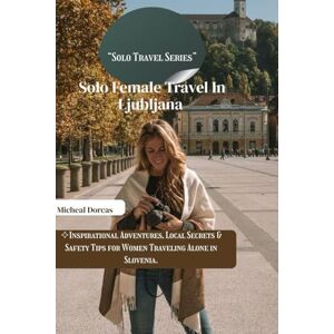 Dorcas, Micheal Solo Female Travel In Ljubljana: Inspirational Adventures, Local Secrets & Safety Tips for Women Traveling Alone in Slovenia Dorcas, Micheal Solo Female Travel In Ljubljana: Inspirational Adventures, Local Secrets & Safety Tips for Women Traveling Alone in Slovenia