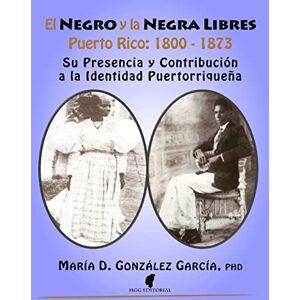 González García PhD, María D. El Negro y la Negra Libre: Puerto Rico 1800 1873: Su presencia y contribución a la identidad puertorriqueña González García PhD, María D. El Negro y la Negra Libre: Puerto Rico 1800 1873: Su presencia y contribución a la identidad puertorriqueña