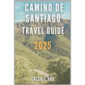 L. Ray, Callie CAMINO DE SANTIAGO TRAVEL GUIDE 2025: Your Essential Companion for Planning, Walking, and Experiencing the Legendary Pilgrimage L. Ray, Callie CAMINO DE SANTIAGO TRAVEL GUIDE 2025: Your Essential Companion for Planning, Walking, and Experiencing the Legendary Pilgrimage