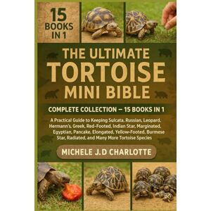 J.D CHARLOTTE, MICHELE THE ULTIMATE TORTOISE MINI BIBLE: COMPLETE COLLECTION — 15 BOOKS IN 1: A Practical Guide to Keeping Sulcata, Russian, Leopard, Hermann’s, Greek, ... Yellow-Footed, Burmese Star, Radiated J.D CHARLOTTE, MICHELE THE ULTIMATE TORTOISE MINI BIBLE: COMPLETE COLLECTION — 15 BOOKS IN 1: A Practical Guide to Keeping Sulcata, Russian, Leopard, Hermann’s, Greek, ... Yellow-Footed, Burmese Star, Radiated