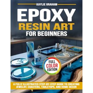 Graham, Kaylie Epoxy Resin Art for Beginners: A Fully Illustrated Step-by-Step Guide to Creating Jewelry, Coasters, Tabletops, and Home Decor Graham, Kaylie Epoxy Resin Art for Beginners: A Fully Illustrated Step-by-Step Guide to Creating Jewelry, Coasters, Tabletops, and Home Decor