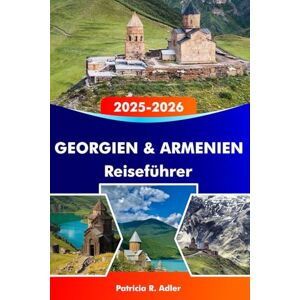 Adler, Patricia R. GEORGIEN & ARMENIEN Reiseführer 2025–2026: Entdecken Sie antike Tempel, atemberaubende Landschaften, reiche Kultur und verborgene Schätze in Tiflis, Eriwan und darüber hinaus Adler, Patricia R. GEORGIEN & ARMENIEN Reiseführer 2025–2026: Entdecken Sie antike Tempel, atemberaubende Landschaften, reiche Kultur und verborgene Schätze in Tiflis, Eriwan und darüber hinaus