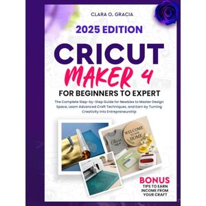 O. GRACIA, CLARA CRICUT MAKER 4 FOR BEGINNERS TO EXPERT: The Complete Step-by-Step Guide for Newbies to Master Design Space, Learn Advanced Craft Techniques, and Earn by Turning Creativity into Entrepreneurship O. GRACIA, CLARA CRICUT MAKER 4 FOR BEGINNERS TO EXPERT: The Complete Step-by-Step Guide for Newbies to Master Design Space, Learn Advanced Craft Techniques, and Earn by Turning Creativity into Entrepreneurship