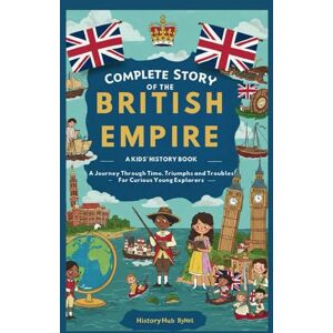 ByNel, HistoryHub Complete Story of the BRITISH EMPIRE: A Kids' History Book: A Journey Through Time, Triumphs, and Troubles—For Curious Young Explorers (History Books for Children) ByNel, HistoryHub Complete Story of the BRITISH EMPIRE: A Kids' History Book: A Journey Through Time, Triumphs, and Troubles—For Curious Young Explorers (History Books for Children)