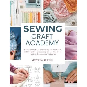 Jones, Matthew BB Sewing Craft Academy: Educational book presenting foundational stitching strategies using guided lessons in cutting shaping and finishing Jones, Matthew BB Sewing Craft Academy: Educational book presenting foundational stitching strategies using guided lessons in cutting shaping and finishing