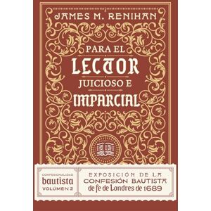 Renihan, James M. Para El Lector Juicioso E Imparcial: Exposición De La Confesión Bautista de fe de Londres de 1689 Renihan, James M. Para El Lector Juicioso E Imparcial: Exposición De La Confesión Bautista de fe de Londres de 1689