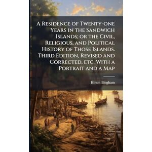 Bingham, Hiram A Residence of Twenty-one Years in the Sandwich Islands; or the Civil, Religious, and Political History of Those Islands. Third Edition, Revised and Corrected, etc. With a Portrait and a Map Bingham, Hiram A Residence of Twenty-one Years in the Sandwich Islands; or the Civil, Religious, and Political History of Those Islands. Third Edition, Revised and Corrected, etc. With a Portrait and a Map