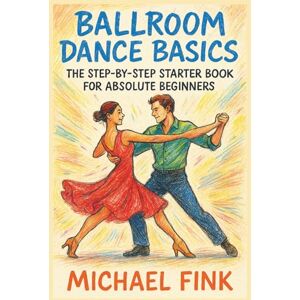 Fink, Michael Ballroom Dance Basics: The Step-by-Step Starter Book for Absolute Beginners Fink, Michael Ballroom Dance Basics: The Step-by-Step Starter Book for Absolute Beginners