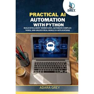 Grey, Adara Practical AI Automation with Python: Build Intelligent Workflows, Automate Complex Tasks, and Unlock Real-World AI Applications Grey, Adara Practical AI Automation with Python: Build Intelligent Workflows, Automate Complex Tasks, and Unlock Real-World AI Applications