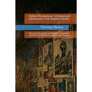 Rivers, Thomas Hidden Revolutions: Underground Movements That Shaped Society: How covert groups and fringe campaigns transformed cultures, politics and change Rivers, Thomas Hidden Revolutions: Underground Movements That Shaped Society: How covert groups and fringe campaigns transformed cultures, politics and change