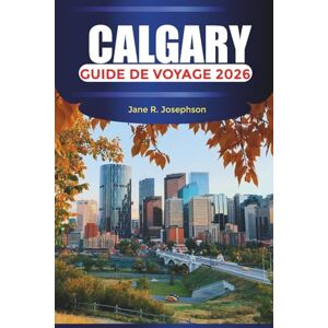 Josephson, Jane R. CALGARY Guide de voyage 2026: Découvrez l'esprit de l'Ouest à travers des festivals, de la nourriture et des aventures en montagne Josephson, Jane R. CALGARY Guide de voyage 2026: Découvrez l'esprit de l'Ouest à travers des festivals, de la nourriture et des aventures en montagne