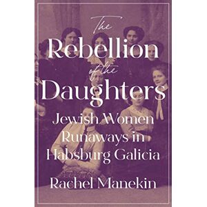 Manekin, Rachel The Rebellion of the Daughters: Jewish Women Runaways in Habsburg Galicia: 1 (Jews, Christians, and Muslims from the Ancient to the Modern World) Manekin, Rachel The Rebellion of the Daughters: Jewish Women Runaways in Habsburg Galicia: 1 (Jews, Christians, and Muslims from the Ancient to the Modern World)