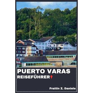 Daniele, Frattin Z. PUERTO VARAS REISEFÜHRER: Ihr unverzichtbarer Reiseführer für Puerto Varas: Authentische Routen, Geheimtipps, Sehenswürdigkeiten, Kulinarisches und Abenteuer Daniele, Frattin Z. PUERTO VARAS REISEFÜHRER: Ihr unverzichtbarer Reiseführer für Puerto Varas: Authentische Routen, Geheimtipps, Sehenswürdigkeiten, Kulinarisches und Abenteuer