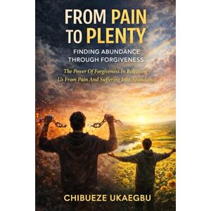 Ukaegbu, Chibueze FROM PAIN TO PLENTY: FINDING ABUNDANCE THROUGH FORGIVENESS: THE POWER OF FORGIVENESS IN RELEASING US FROM PAIN AND SUFFERING INTO ABUNDANCE Ukaegbu, Chibueze FROM PAIN TO PLENTY: FINDING ABUNDANCE THROUGH FORGIVENESS: THE POWER OF FORGIVENESS IN RELEASING US FROM PAIN AND SUFFERING INTO ABUNDANCE