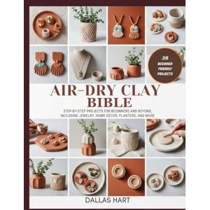 Hart, Dallas AIR-DRY CLAY BIBLE: Step-by-Step Projects for Beginners and Beyond, Including Jewelry, Home Décor, Planters, and More Hart, Dallas AIR-DRY CLAY BIBLE: Step-by-Step Projects for Beginners and Beyond, Including Jewelry, Home Décor, Planters, and More
