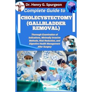 G. Spurgeon, Dr. Henry COMPLETE GUIDE TO CHOLECYSTECTOMY (GALLBLADDER REMOVAL): Thorough Examination of Indications, Minimally Invasive Methods, Risk Reduction, and Digestive Health Management after Surgery G. Spurgeon, Dr. Henry COMPLETE GUIDE TO CHOLECYSTECTOMY (GALLBLADDER REMOVAL): Thorough Examination of Indications, Minimally Invasive Methods, Risk Reduction, and Digestive Health Management after Surgery