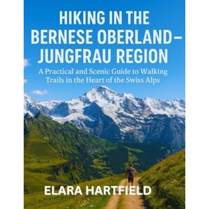 HARTFIELD, ELARA HIKING IN THE BERNESE OBERLAND – JUNGFRAU REGION: A Practical and Scenic Guide to Walking Trails in the Heart of the Swiss Alps HARTFIELD, ELARA HIKING IN THE BERNESE OBERLAND – JUNGFRAU REGION: A Practical and Scenic Guide to Walking Trails in the Heart of the Swiss Alps