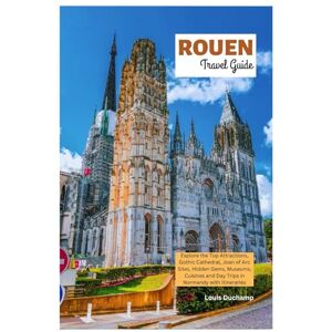 Duchamp, Louis Rouen Travel Guide: Explore the Top Attractions, Gothic Cathedral, Joan of Arc Sites, Hidden Gems, Museums, Cuisines and Day Trips in Normandy with Itineraries Duchamp, Louis Rouen Travel Guide: Explore the Top Attractions, Gothic Cathedral, Joan of Arc Sites, Hidden Gems, Museums, Cuisines and Day Trips in Normandy with Itineraries