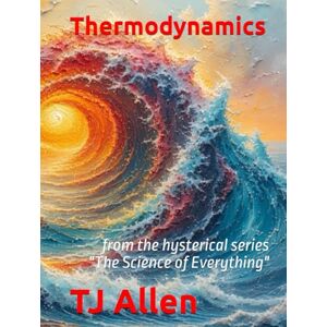 Allen, TJ Thermodynamics: from the hysterical series "The Science of Everything Allen, TJ Thermodynamics: from the hysterical series "The Science of Everything