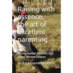 Gunreddy Ph D, Dr R Dr.Raja Raising with essence, the art of excellent parenting: Raising Rooted, Resilient, and Global-Minded Children Gunreddy Ph D, Dr R Dr.Raja Raising with essence, the art of excellent parenting: Raising Rooted, Resilient, and Global-Minded Children
