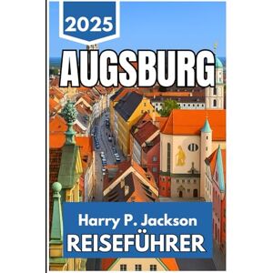 Jackson AUGSBURG REISEFÜHRER 2025: Entdecken Sie Straßen, Geschichten und alltägliche Begegnungen in Süddeutschlands ältester Stadt Jackson AUGSBURG REISEFÜHRER 2025: Entdecken Sie Straßen, Geschichten und alltägliche Begegnungen in Süddeutschlands ältester Stadt