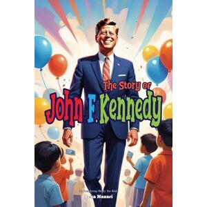 Nazari, Reza The Story of John F. Kennedy: An Inspiring Story for Kids Nazari, Reza The Story of John F. Kennedy: An Inspiring Story for Kids