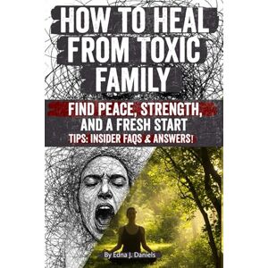 Daniels, Edna J How to Heal from Toxic Family: Break Free from Toxic Family Patterns, Heal Childhood Wounds, Set Boundaries, and Rebuild Your Life with Confidence, Self-Love, and Lasting Emotional Freedom Daniels, Edna J How to Heal from Toxic Family: Break Free from Toxic Family Patterns, Heal Childhood Wounds, Set Boundaries, and Rebuild Your Life with Confidence, Self-Love, and Lasting Emotional Freedom