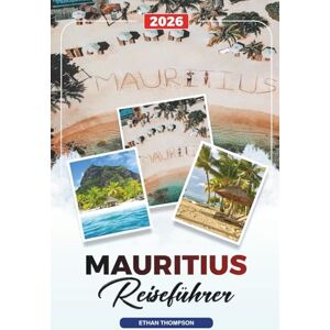 THOMPSON, ETHAN MAURITIUS REISEFÜHRER 2026: Strände, Port Louis, Grand Baie, Chamarel, Schnorcheln, Flitterwochen & Luxusresorts THOMPSON, ETHAN MAURITIUS REISEFÜHRER 2026: Strände, Port Louis, Grand Baie, Chamarel, Schnorcheln, Flitterwochen & Luxusresorts