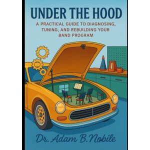 Nobile, Dr. Adam B Under the Hood: A Practical Guide to Diagnosing, Tuning, and Rebuilding Your Band Program Nobile, Dr. Adam B Under the Hood: A Practical Guide to Diagnosing, Tuning, and Rebuilding Your Band Program