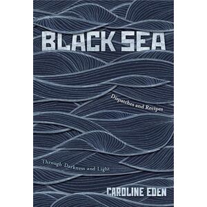 Eden, Caroline Black Sea: Dispatches and Recipes – Through Darkness and Light Eden, Caroline Black Sea: Dispatches and Recipes – Through Darkness and Light