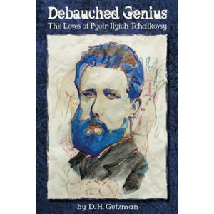 Gutzman, D. H. Debauched Genius, The Loves Pyotr Ilyich Tchaikovsky: An Historical Novel Gutzman, D. H. Debauched Genius, The Loves Pyotr Ilyich Tchaikovsky: An Historical Novel