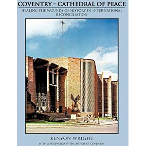 Wright, Kenyon Coventry Cathedral Of Peace: Healing The Wounds Of History In International Reconciliation Wright, Kenyon Coventry Cathedral Of Peace: Healing The Wounds Of History In International Reconciliation