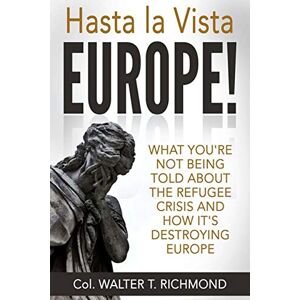 Richmond, Col Walter T Hasta la Vista Europe!: What you’re not being told about the refugee crisis and how it’s destroying Europe Richmond, Col Walter T Hasta la Vista Europe!: What you’re not being told about the refugee crisis and how it’s destroying Europe
