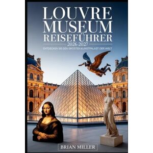 Miller, Brian Louvre Museum Reiseführer 2026–2027: Entdecken Sie den größten Kunstpalast der Welt: Erkunden Sie die zeitlosen Wunder des berühmten Pariser Louvre ... geflügelten Sieg von Samothrake bis hin Miller, Brian Louvre Museum Reiseführer 2026–2027: Entdecken Sie den größten Kunstpalast der Welt: Erkunden Sie die zeitlosen Wunder des berühmten Pariser Louvre ... geflügelten Sieg von Samothrake bis hin