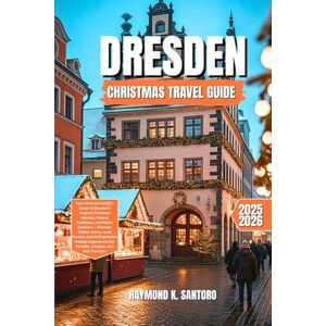Santoro, Raymond K. DRESDEN CHRISTMAS TRAVEL GUIDE 2025 2026: Your Ultimate Insider’s Guide to Dresden’s Magical Christmas Markets, Festive Traditions, and Winter Wonders, Discover Hidden Gems, Local Flavors Santoro, Raymond K. DRESDEN CHRISTMAS TRAVEL GUIDE 2025 2026: Your Ultimate Insider’s Guide to Dresden’s Magical Christmas Markets, Festive Traditions, and Winter Wonders, Discover Hidden Gems, Local Flavors