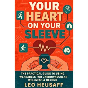Heusaff, Leo Your Heart on Your Sleeve: The Practical Guide to Using Wearables for Cardiovascular Wellness & Beyond Heusaff, Leo Your Heart on Your Sleeve: The Practical Guide to Using Wearables for Cardiovascular Wellness & Beyond