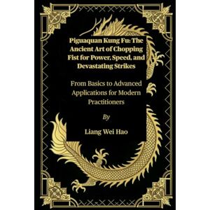 Hao, Liang Wei Piguaquan Kung Fu: The Ancient Art of Chopping Fist for Power, Speed, and Devastating Strikes: From Basics to Advanced Applications for Modern Practitioners Hao, Liang Wei Piguaquan Kung Fu: The Ancient Art of Chopping Fist for Power, Speed, and Devastating Strikes: From Basics to Advanced Applications for Modern Practitioners