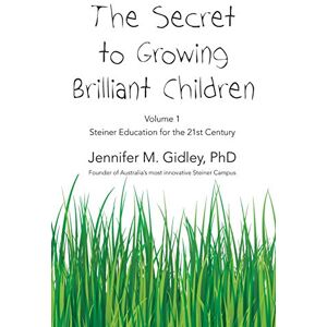 Gidley, Jennifer M The Secret to Growing Brilliant Children: Volume 1: Steiner Education for the 21st Century Gidley, Jennifer M The Secret to Growing Brilliant Children: Volume 1: Steiner Education for the 21st Century