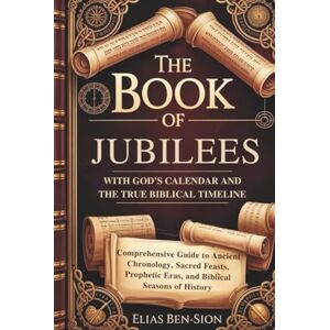 BEN-SION, ELIAS THE BOOK OF JUBILEES WITH GOD’S CALENDAR AND THE TRUE BIBLICAL TIMELINE RESTORED: Comprehensive Guide to Ancient Chronology, Sacred Feasts, Prophetic Eras, and Biblical Seasons of History BEN-SION, ELIAS THE BOOK OF JUBILEES WITH GOD’S CALENDAR AND THE TRUE BIBLICAL TIMELINE RESTORED: Comprehensive Guide to Ancient Chronology, Sacred Feasts, Prophetic Eras, and Biblical Seasons of History