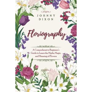 Dixon, Johnny Floriography: A Comprehensive Beginner’s Guide to Learn the Myths, Magic, and Meaning of Flowers Dixon, Johnny Floriography: A Comprehensive Beginner’s Guide to Learn the Myths, Magic, and Meaning of Flowers