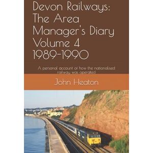 Heaton, John Devon Railways: The Area Manager's Diary Volume 4 1989-1990: A personal account of how the nationalised railway was operated Heaton, John Devon Railways: The Area Manager's Diary Volume 4 1989-1990: A personal account of how the nationalised railway was operated