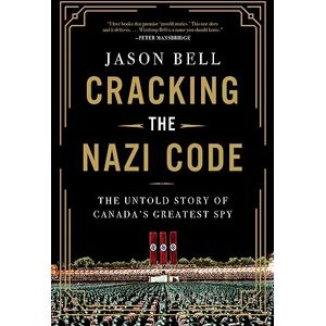 Bell, Jason Cracking the Nazi Code: The Untold Story of Canada's Greatest Spy Bell, Jason Cracking the Nazi Code: The Untold Story of Canada's Greatest Spy
