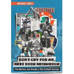 Fahey, Michael Don't Cry For Me, Next Door Neighbour: Five Nations, One Decade: A 90s Football Journey Fahey, Michael Don't Cry For Me, Next Door Neighbour: Five Nations, One Decade: A 90s Football Journey