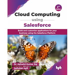 Kumar Raj, Dr. Ashwini Cloud Computing using Salesforce: Build and customize applications for your business using the Salesforce Platform 2nd Edition Kumar Raj, Dr. Ashwini Cloud Computing using Salesforce: Build and customize applications for your business using the Salesforce Platform 2nd Edition