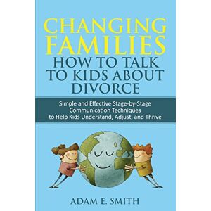 Smith, Adam E Changing Families, How to Talk to Kids About Divorce: Simple and Effective Stage by Stage Communication Techniques to Help Kids Understand, Adjust, and Thrive Smith, Adam E Changing Families, How to Talk to Kids About Divorce: Simple and Effective Stage by Stage Communication Techniques to Help Kids Understand, Adjust, and Thrive