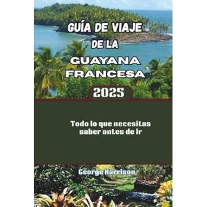 Harrison, George Guía de viaje de la Guayana Francesa 2025: Todo lo que necesitas saber antes de ir Harrison, George Guía de viaje de la Guayana Francesa 2025: Todo lo que necesitas saber antes de ir