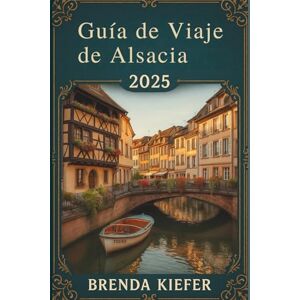 KIEFER, BRENDA Guía de viaje de Alsacia 2025: Descubre tu camino a través de paisajes escénicos y una rica historia KIEFER, BRENDA Guía de viaje de Alsacia 2025: Descubre tu camino a través de paisajes escénicos y una rica historia