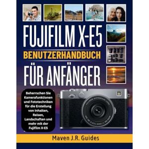 J.R. GUIDES, MAVEN FUJIFILM X-E5 BENUTZERHANDBUCH FUR ANFANGER: Beherrschen Sie Kamerafunktionen und Fototechniken für die Erstellung von Inhalten, Reisen, Landschaften und mehr mit der Fujifilm X-E5 J.R. GUIDES, MAVEN FUJIFILM X-E5 BENUTZERHANDBUCH FUR ANFANGER: Beherrschen Sie Kamerafunktionen und Fototechniken für die Erstellung von Inhalten, Reisen, Landschaften und mehr mit der Fujifilm X-E5
