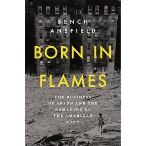 Ansfield, Bench Born in Flames: The Business of Arson and the Remaking of the American City Ansfield, Bench Born in Flames: The Business of Arson and the Remaking of the American City