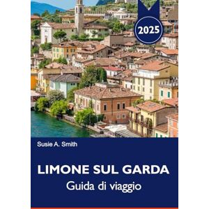 A. Smith, Susie LIMONE SUL GARDA Guida di viaggio 2025: Scopri panorami mozzafiato sul lago, strade affascinanti, avventure all'aria aperta e sapori italiani locali sul Lago di Garda A. Smith, Susie LIMONE SUL GARDA Guida di viaggio 2025: Scopri panorami mozzafiato sul lago, strade affascinanti, avventure all'aria aperta e sapori italiani locali sul Lago di Garda